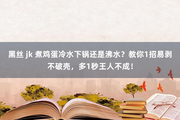 黑丝 jk 煮鸡蛋冷水下锅还是沸水？教你1招易剥不破壳，多1秒王人不成！