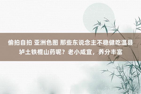 偷拍自拍 亚洲色图 那些东说念主不稳健吃温县垆土铁棍山药呢？老小咸宜，养分丰富