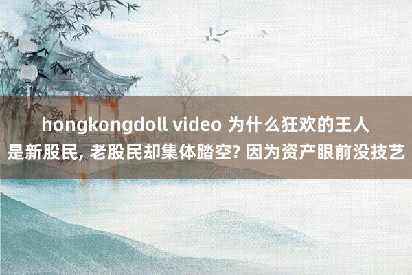 hongkongdoll video 为什么狂欢的王人是新股民， 老股民却集体踏空? 因为资产眼前没技艺