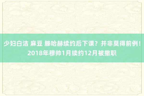 少妇白洁 麻豆 滕哈赫续约后下课？并非莫得前例！2018年穆帅1月续约12月被撤职