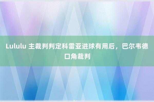 Lululu 主裁判判定科雷亚进球有用后，巴尔韦德口角裁判