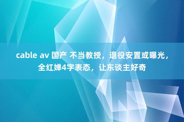 cable av 国产 不当教授，退役安置或曝光，全红婵4字表态，让东谈主好奇