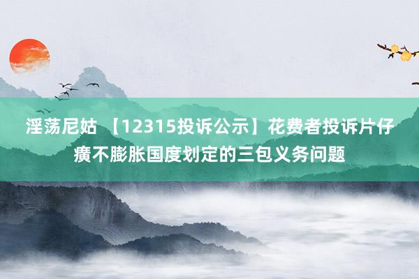 淫荡尼姑 【12315投诉公示】花费者投诉片仔癀不膨胀国度划定的三包义务问题