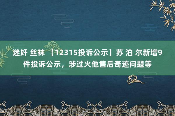 迷奸 丝袜 【12315投诉公示】苏 泊 尔新增9件投诉公示，涉过火他售后奇迹问题等