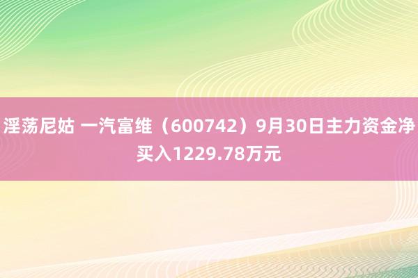 淫荡尼姑 一汽富维（600742）9月30日主力资金净买入1229.78万元