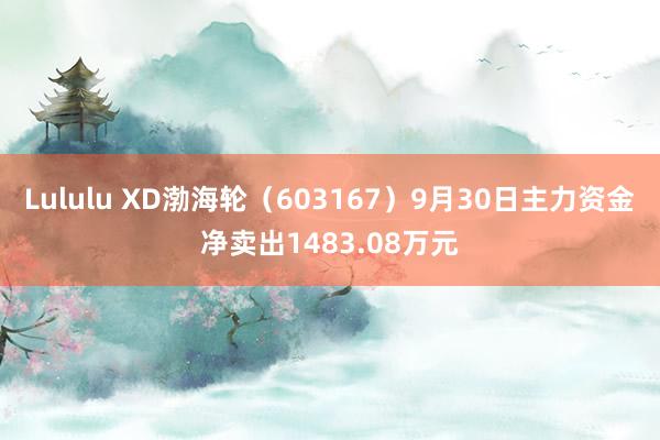 Lululu XD渤海轮（603167）9月30日主力资金净卖出1483.08万元