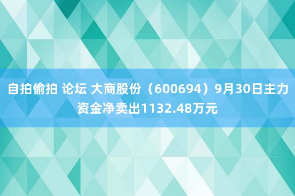 自拍偷拍 论坛 大商股份（600694）9月30日主力资金净卖出1132.48万元