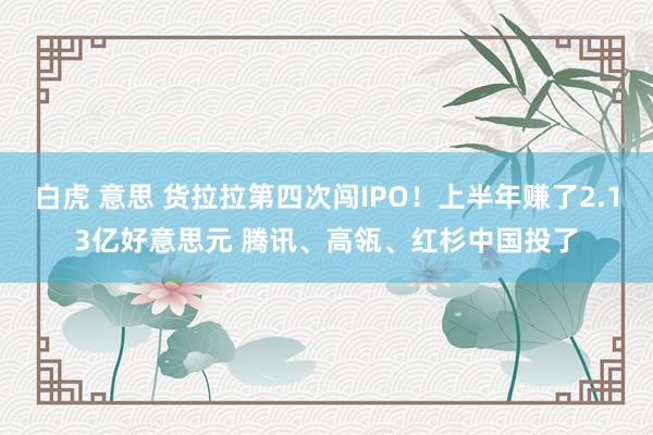 白虎 意思 货拉拉第四次闯IPO！上半年赚了2.13亿好意思元 腾讯、高瓴、红杉中国投了