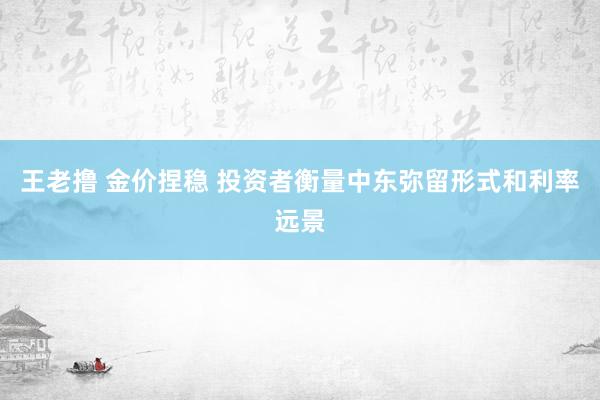 王老撸 金价捏稳 投资者衡量中东弥留形式和利率远景