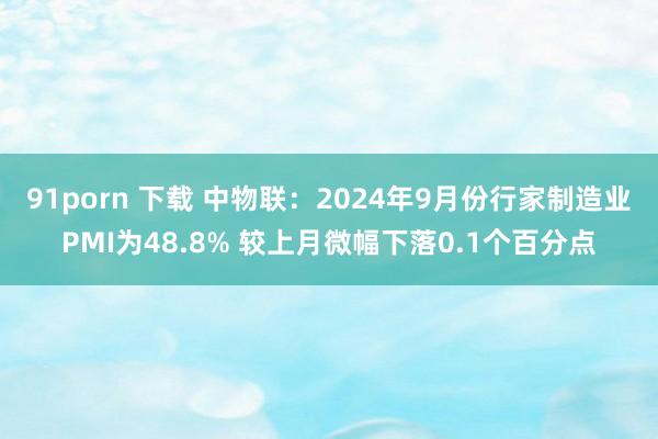 91porn 下载 中物联：2024年9月份行家制造业PMI为48.8% 较上月微幅下落0.1个百分点