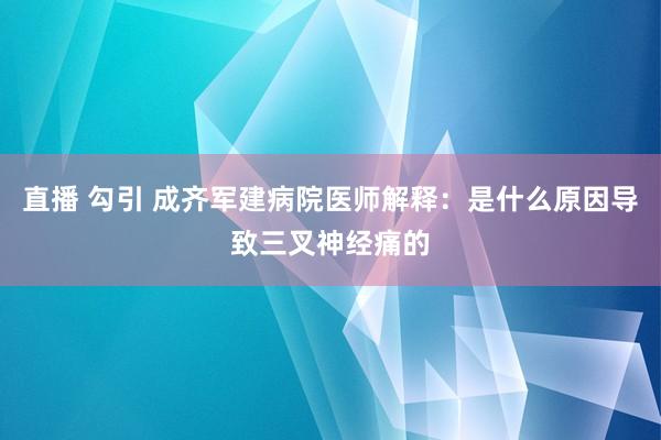 直播 勾引 成齐军建病院医师解释：是什么原因导致三叉神经痛的