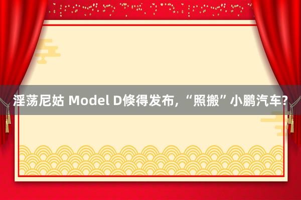 淫荡尼姑 Model D倏得发布， “照搬”小鹏汽车?