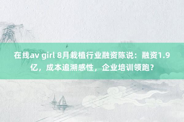 在线av girl 8月栽植行业融资陈说：融资1.9亿，成本追溯感性，企业培训领跑？