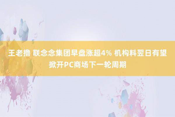 王老撸 联念念集团早盘涨超4% 机构料翌日有望掀开PC商场下一轮周期