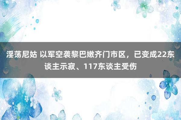 淫荡尼姑 以军空袭黎巴嫩齐门市区，已变成22东谈主示寂、117东谈主受伤