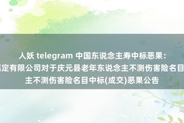 人妖 telegram 中国东说念主寿中标恶果：浙江金穗工程名目搞定有限公司对于庆元县老年东说念主不测伤害险名目中标(成交)恶果公告