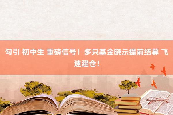 勾引 初中生 重磅信号！多只基金晓示提前结募 飞速建仓！