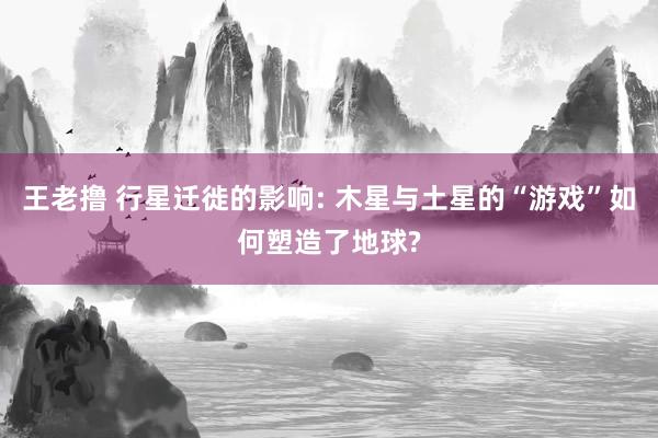 王老撸 行星迁徙的影响: 木星与土星的“游戏”如何塑造了地球?