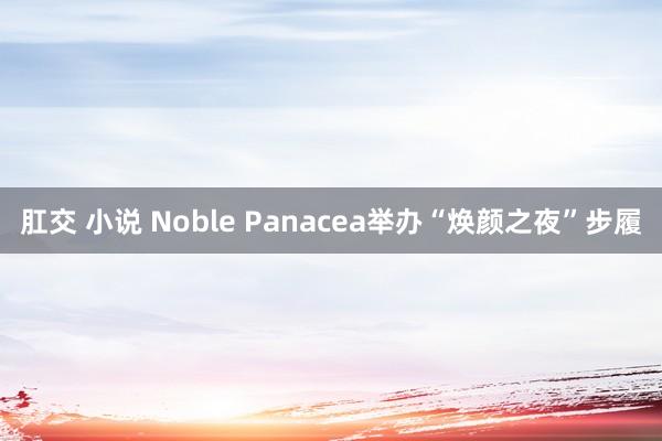 肛交 小说 Noble Panacea举办“焕颜之夜”步履