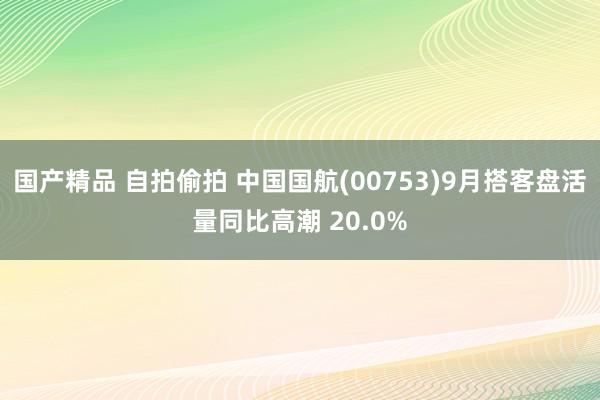 国产精品 自拍偷拍 中国国航(00753)9月搭客盘活量同比高潮 20.0%