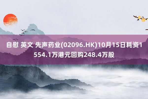 自慰 英文 先声药业(02096.HK)10月15日耗资1554.1万港元回购248.4万股