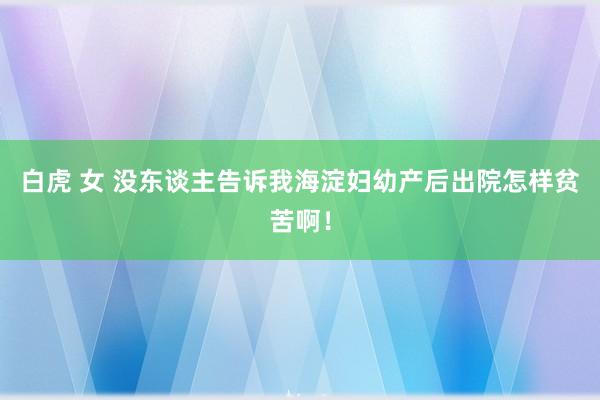 白虎 女 没东谈主告诉我海淀妇幼产后出院怎样贫苦啊！