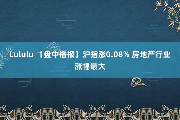 Lululu 【盘中播报】沪指涨0.08% 房地产行业涨幅最大