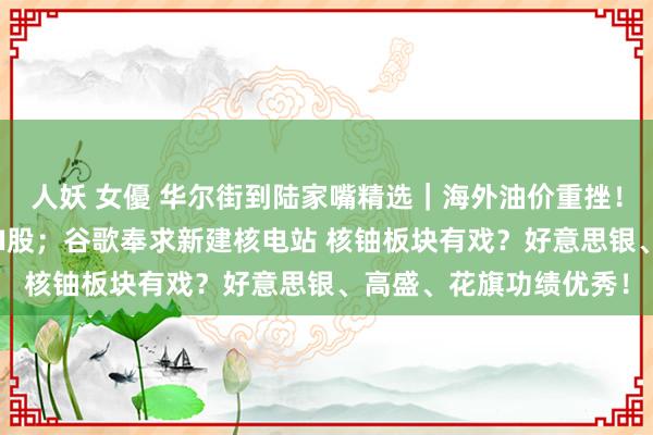 人妖 女優 华尔街到陆家嘴精选｜海外油价重挫！阿斯麦销售疲软带崩AI股；谷歌奉求新建核电站 核铀板块有戏？好意思银、高盛、花旗功绩优秀！