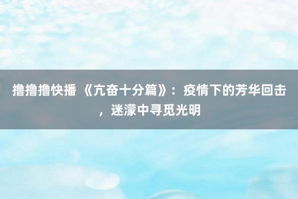 撸撸撸快播 《亢奋十分篇》：疫情下的芳华回击，迷濛中寻觅光明