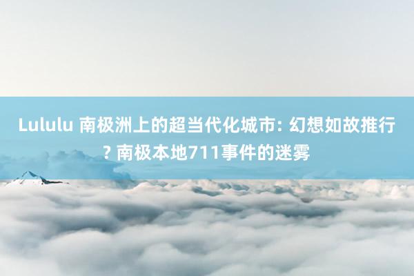 Lululu 南极洲上的超当代化城市: 幻想如故推行? 南极本地711事件的迷雾