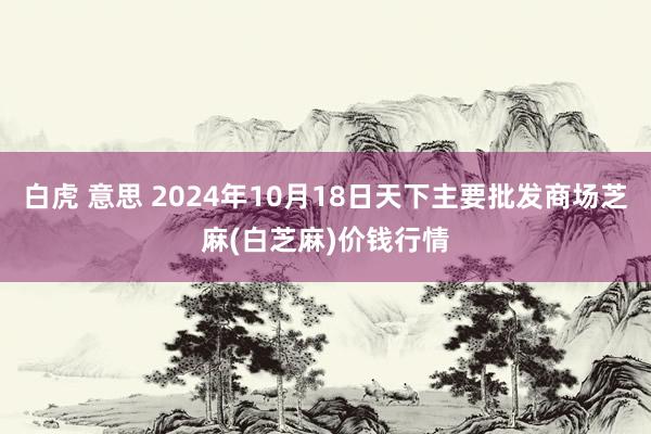 白虎 意思 2024年10月18日天下主要批发商场芝麻(白芝麻)价钱行情