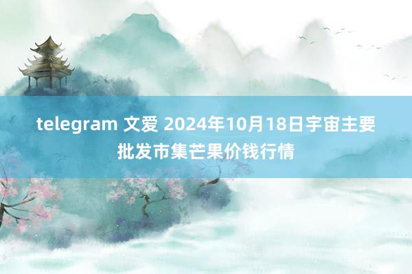 telegram 文爱 2024年10月18日宇宙主要批发市集芒果价钱行情