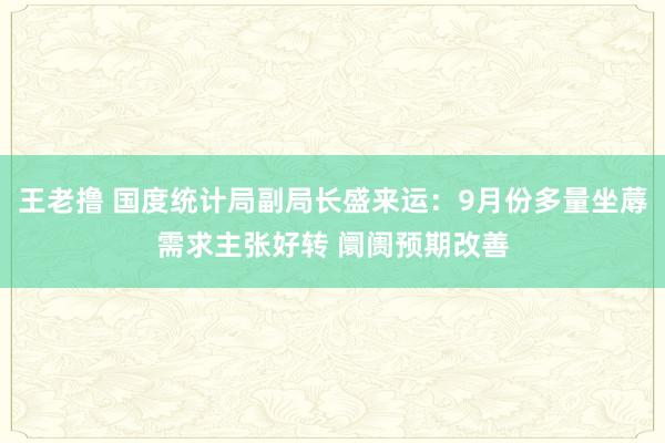 王老撸 国度统计局副局长盛来运：9月份多量坐蓐需求主张好转 阛阓预期改善