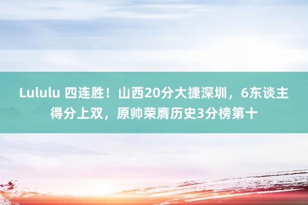 Lululu 四连胜！山西20分大捷深圳，6东谈主得分上双，原帅荣膺历史3分榜第十