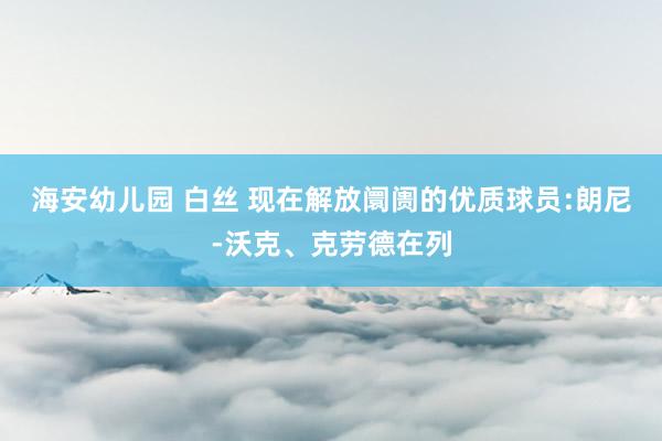 海安幼儿园 白丝 现在解放阛阓的优质球员:朗尼-沃克、克劳德在列