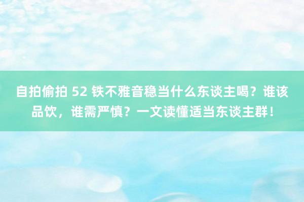 自拍偷拍 52 铁不雅音稳当什么东谈主喝？谁该品饮，谁需严慎？一文读懂适当东谈主群！