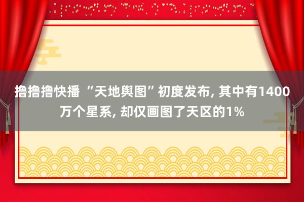 撸撸撸快播 “天地舆图”初度发布， 其中有1400万个星系， 却仅画图了天区的1%