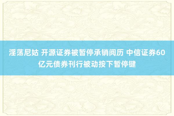 淫荡尼姑 开源证券被暂停承销阅历 中信证券60亿元债券刊行被动按下暂停键