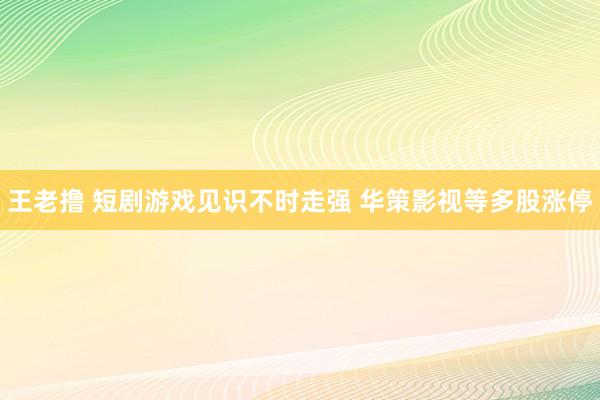 王老撸 短剧游戏见识不时走强 华策影视等多股涨停