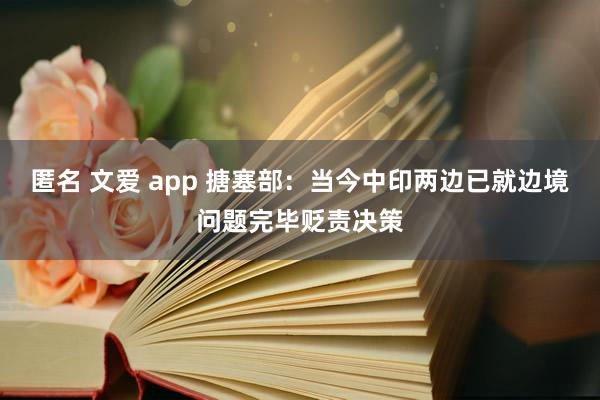 匿名 文爱 app 搪塞部：当今中印两边已就边境问题完毕贬责决策