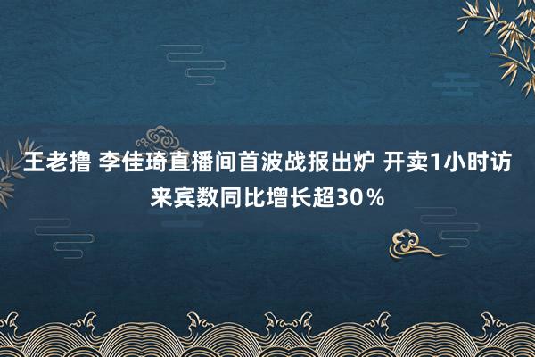 王老撸 李佳琦直播间首波战报出炉 开卖1小时访来宾数同比增长超30％