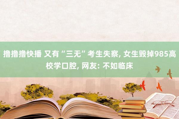 撸撸撸快播 又有“三无”考生失察， 女生毁掉985高校学口腔， 网友: 不如临床