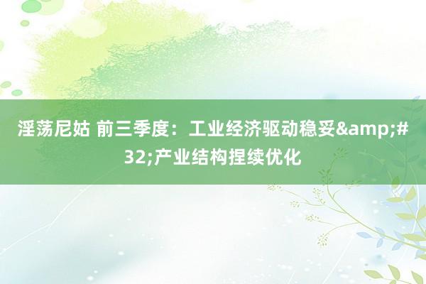 淫荡尼姑 前三季度：工业经济驱动稳妥&#32;产业结构捏续优化