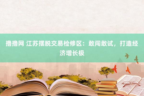 撸撸网 江苏摆脱交易检修区：敢闯敢试，打造经济增长极