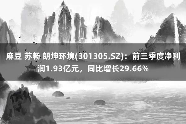 麻豆 苏畅 朗坤环境(301305.SZ)：前三季度净利润1.93亿元，同比增长29.66%