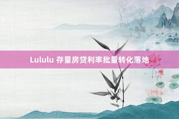 Lululu 存量房贷利率批量转化落地