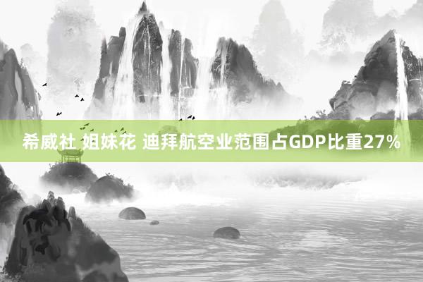 希威社 姐妹花 迪拜航空业范围占GDP比重27%