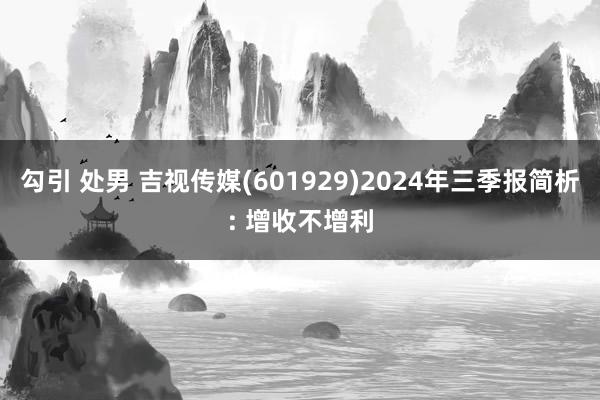 勾引 处男 吉视传媒(601929)2024年三季报简析: 增收不增利