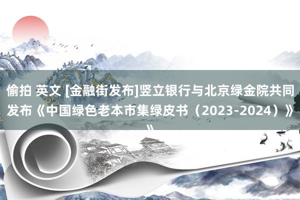 偷拍 英文 [金融街发布]竖立银行与北京绿金院共同发布《中国绿色老本市集绿皮书（2023-2024）》