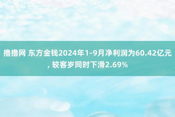 撸撸网 东方金钱2024年1-9月净利润为60.42亿元， 较客岁同时下滑2.69%